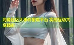 海角社区大事件聚焦平台 实时互动共享精彩
