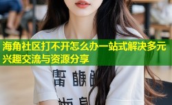 海角社区打不开怎么办一站式解决多元兴趣交流与资源分享