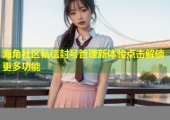 海角社区私信封号管理新体验点击解锁更多功能