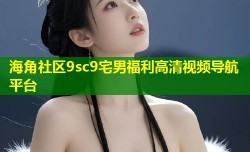 海角社区9sc9宅男福利高清视频导航平台