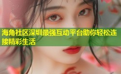 海角社区深圳最强互动平台助你轻松连接精彩生活
