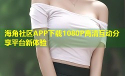 海角社区APP下载1080P高清互动分享平台新体验