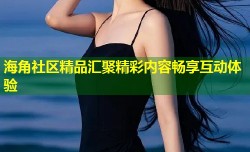 海角社区精品汇聚精彩内容畅享互动体验