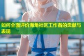 如何全面评价海角社区工作者的贡献与表现