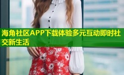 海角社区APP下载体验多元互动即时社交新生活