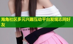 海角社区多元兴趣互动平台发现志同好友