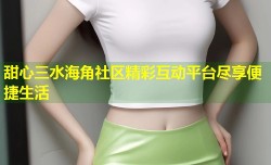甜心三水海角社区精彩互动平台尽享便捷生活