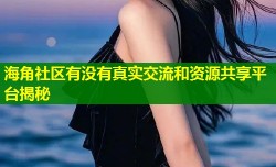 海角社区有没有真实交流和资源共享平台揭秘