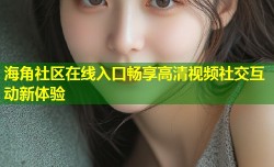 海角社区在线入口畅享高清视频社交互动新体验