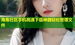海角社区手机高速下载神器轻松管理文件