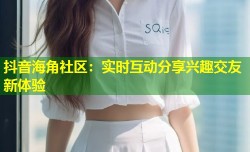 抖音海角社区：实时互动分享兴趣交友新体验