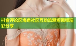 抖音评论区海角社区互动热潮短视频精彩分享