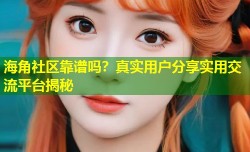 海角社区靠谱吗？真实用户分享实用交流平台揭秘