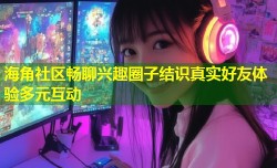 海角社区畅聊兴趣圈子结识真实好友体验多元互动