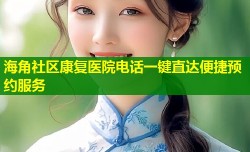 海角社区康复医院电话一键直达便捷预约服务