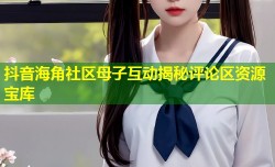 抖音海角社区母子互动揭秘评论区资源宝库