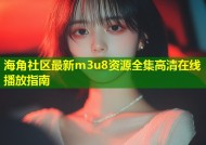 海角社区最新m3u8资源全集高清在线播放指南