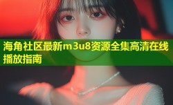 海角社区最新m3u8资源全集高清在线播放指南
