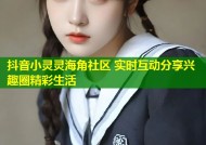 抖音小灵灵海角社区 实时互动分享兴趣圈精彩生活