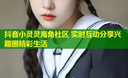 抖音小灵灵海角社区 实时互动分享兴趣圈精彩生活