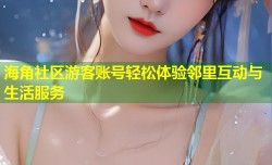 海角社区游客账号轻松体验邻里互动与生活服务