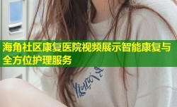 海角社区康复医院视频展示智能康复与全方位护理服务