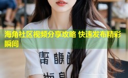 海角社区视频分享攻略 快速发布精彩瞬间