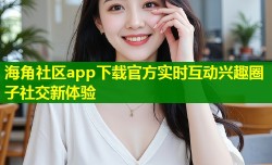 海角社区app下载官方实时互动兴趣圈子社交新体验