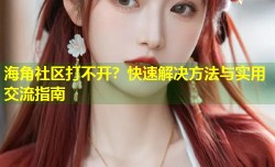 海角社区打不开？快速解决方法与实用交流指南