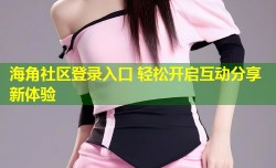 海角社区登录入口 轻松开启互动分享新体验