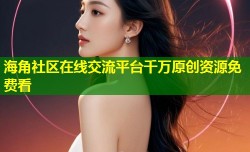 海角社区在线交流平台千万原创资源免费看