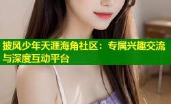 披风少年天涯海角社区：专属兴趣交流与深度互动平台