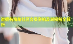 谁拥有海角社区会员资格及其权益全解析