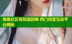 海角社区有知道的嘛 热门问答互动平台揭秘