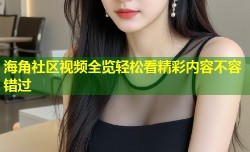 海角社区视频全览轻松看精彩内容不容错过