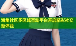 海角社区多区域互动平台开启精彩社交新体验