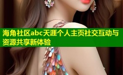 海角社区abc天涯个人主页社交互动与资源共享新体验
