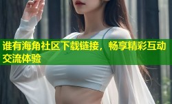 谁有海角社区下载链接，畅享精彩互动交流体验