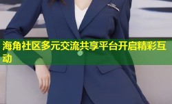 海角社区多元交流共享平台开启精彩互动