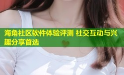 海角社区软件体验评测 社交互动与兴趣分享首选