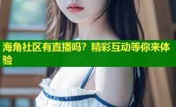 海角社区有直播吗？精彩互动等你来体验