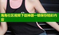 海角社区视频下载神器一键保存精彩内容