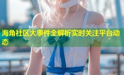 海角社区大事件全解析实时关注平台动态