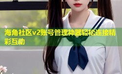 海角社区v2账号管理神器轻松连接精彩互动