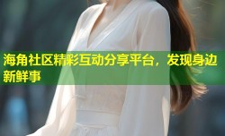 海角社区精彩互动分享平台，发现身边新鲜事
