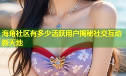 海角社区有多少活跃用户揭秘社交互动新天地