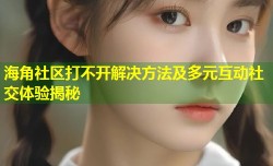 海角社区打不开解决方法及多元互动社交体验揭秘