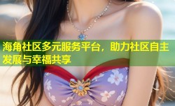 海角社区多元服务平台，助力社区自主发展与幸福共享