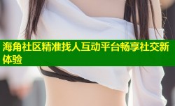 海角社区精准找人互动平台畅享社交新体验