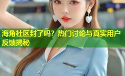 海角社区封了吗？热门讨论与真实用户反馈揭秘